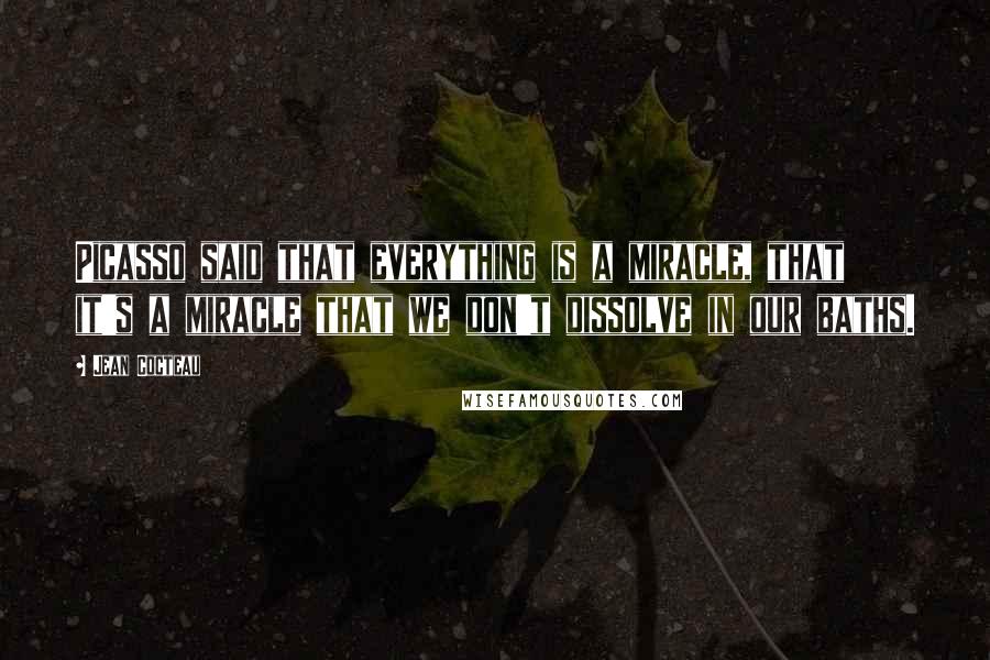 Jean Cocteau Quotes: Picasso said that everything is a miracle, that it's a miracle that we don't dissolve in our baths.