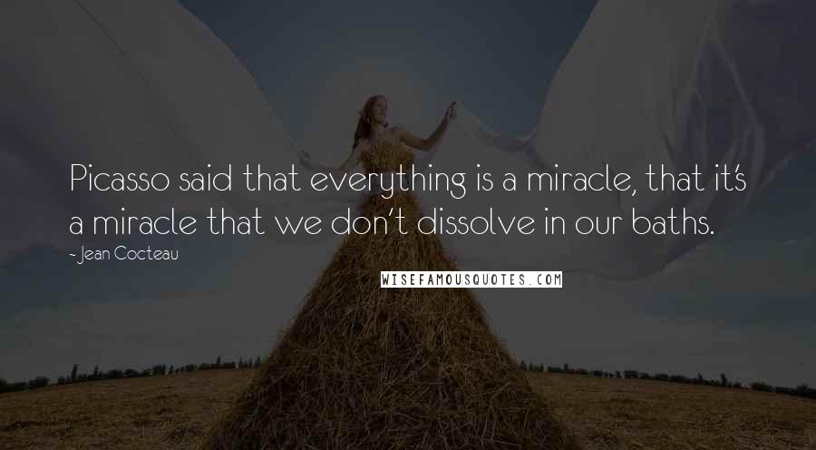 Jean Cocteau Quotes: Picasso said that everything is a miracle, that it's a miracle that we don't dissolve in our baths.