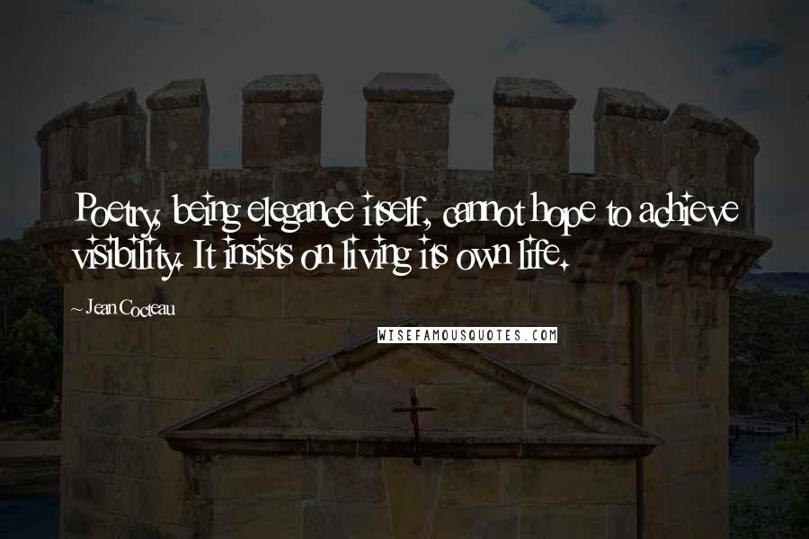 Jean Cocteau Quotes: Poetry, being elegance itself, cannot hope to achieve visibility. It insists on living its own life.