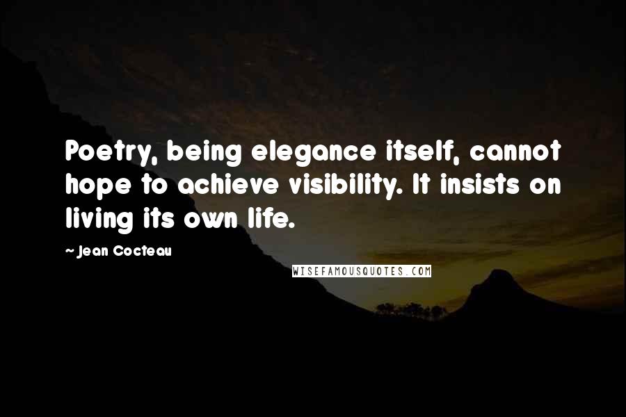 Jean Cocteau Quotes: Poetry, being elegance itself, cannot hope to achieve visibility. It insists on living its own life.