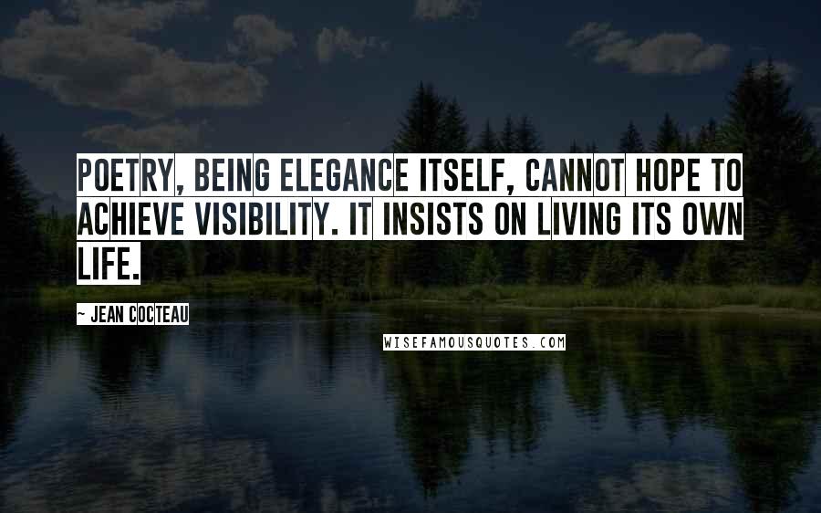Jean Cocteau Quotes: Poetry, being elegance itself, cannot hope to achieve visibility. It insists on living its own life.