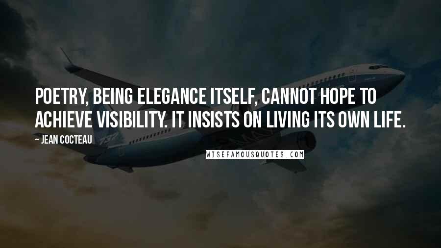 Jean Cocteau Quotes: Poetry, being elegance itself, cannot hope to achieve visibility. It insists on living its own life.