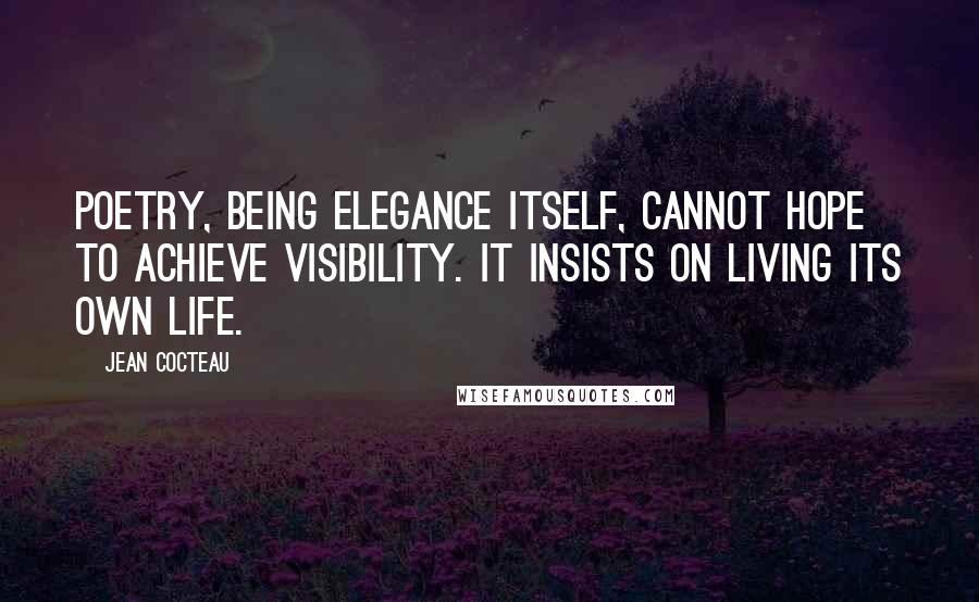 Jean Cocteau Quotes: Poetry, being elegance itself, cannot hope to achieve visibility. It insists on living its own life.