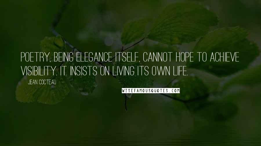 Jean Cocteau Quotes: Poetry, being elegance itself, cannot hope to achieve visibility. It insists on living its own life.