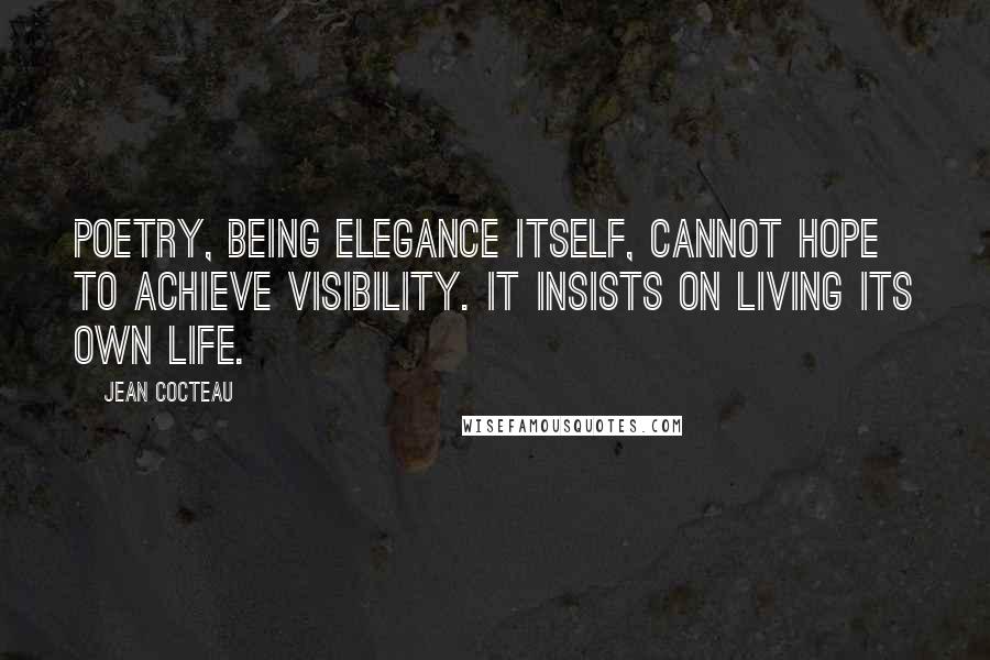Jean Cocteau Quotes: Poetry, being elegance itself, cannot hope to achieve visibility. It insists on living its own life.