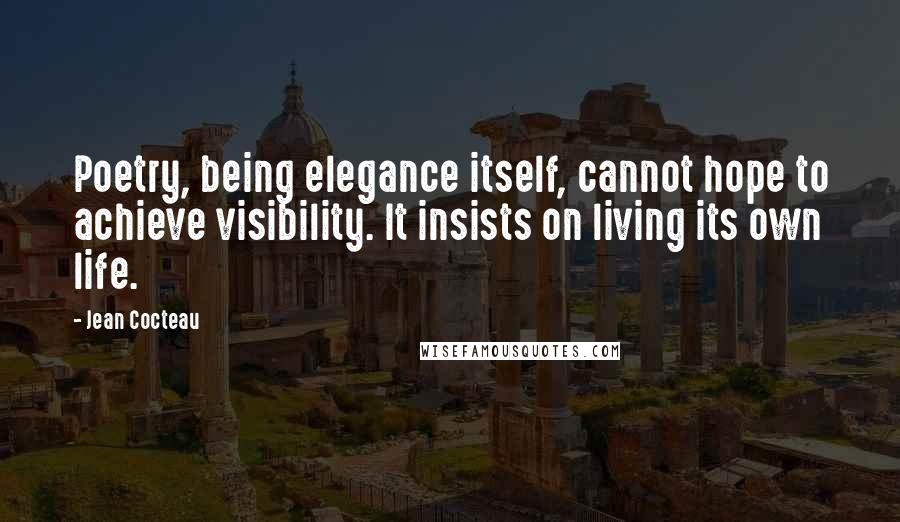 Jean Cocteau Quotes: Poetry, being elegance itself, cannot hope to achieve visibility. It insists on living its own life.