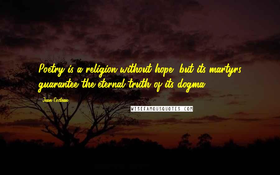 Jean Cocteau Quotes: Poetry is a religion without hope, but its martyrs guarantee the eternal truth of its dogma.