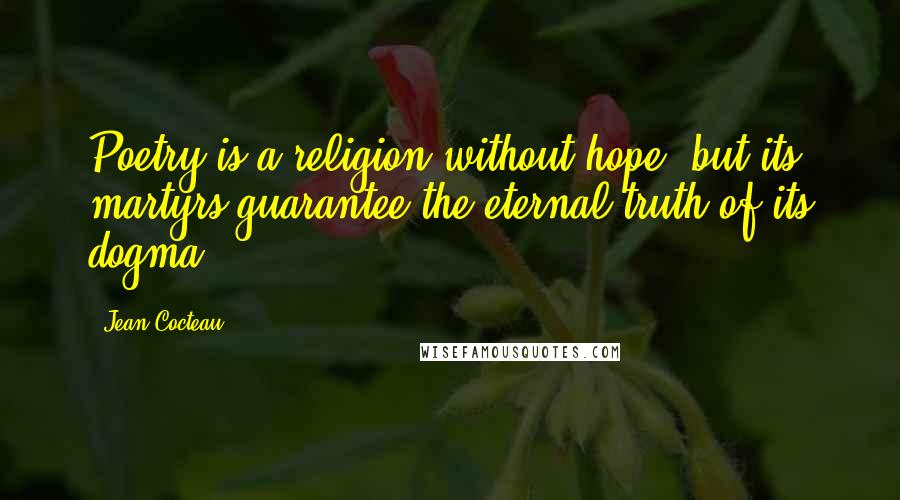 Jean Cocteau Quotes: Poetry is a religion without hope, but its martyrs guarantee the eternal truth of its dogma.