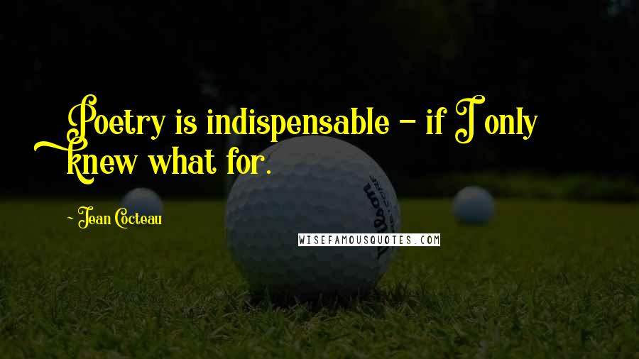 Jean Cocteau Quotes: Poetry is indispensable - if I only knew what for.