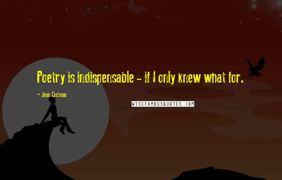 Jean Cocteau Quotes: Poetry is indispensable - if I only knew what for.