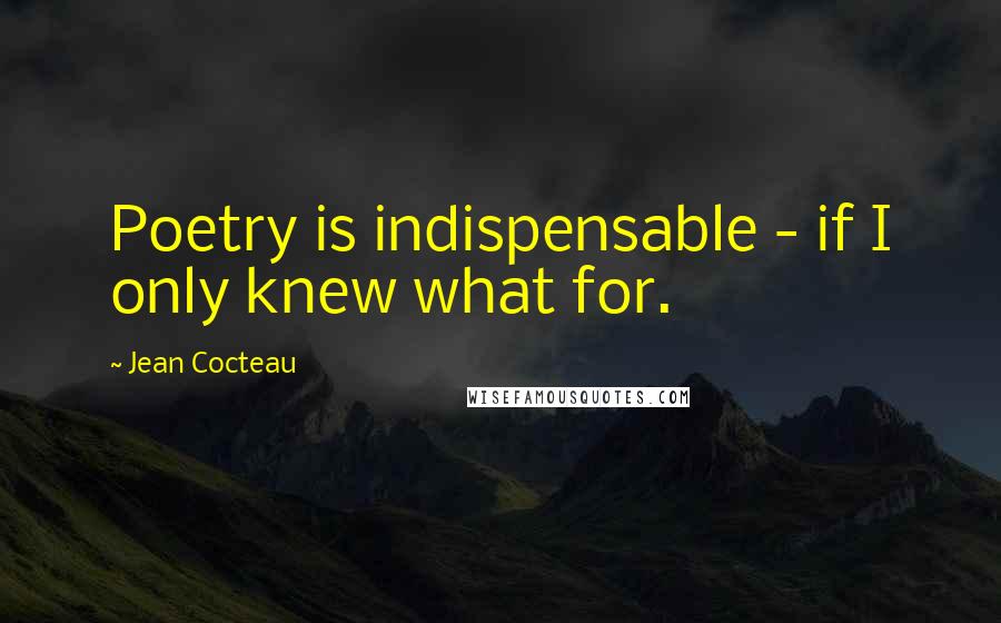 Jean Cocteau Quotes: Poetry is indispensable - if I only knew what for.