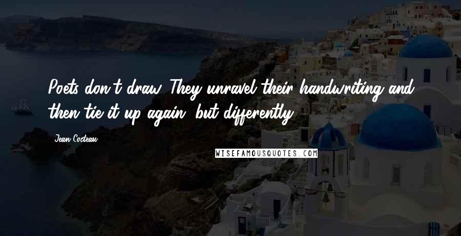Jean Cocteau Quotes: Poets don't draw. They unravel their handwriting and then tie it up again, but differently.