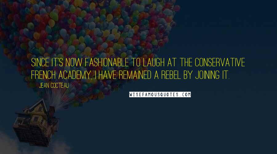 Jean Cocteau Quotes: Since it's now fashionable to laugh at the conservative French Academy, I have remained a rebel by joining it.