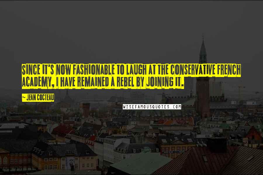 Jean Cocteau Quotes: Since it's now fashionable to laugh at the conservative French Academy, I have remained a rebel by joining it.