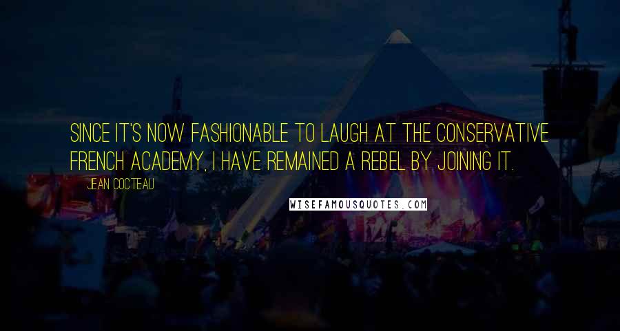 Jean Cocteau Quotes: Since it's now fashionable to laugh at the conservative French Academy, I have remained a rebel by joining it.