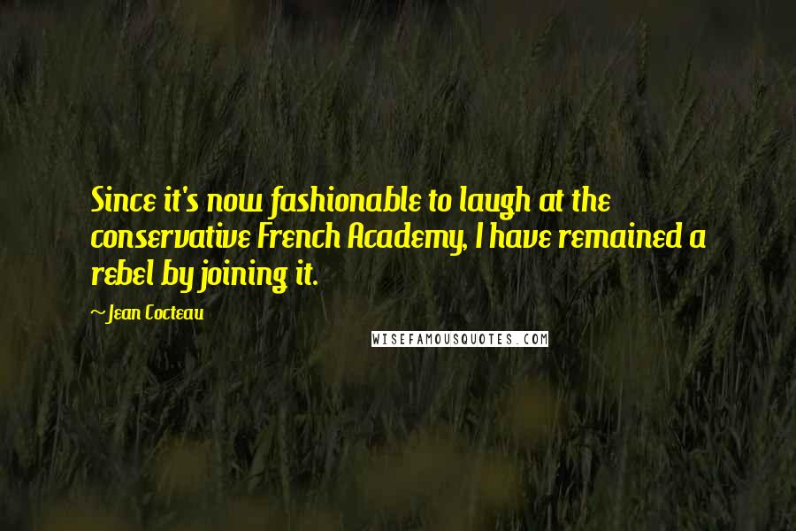 Jean Cocteau Quotes: Since it's now fashionable to laugh at the conservative French Academy, I have remained a rebel by joining it.