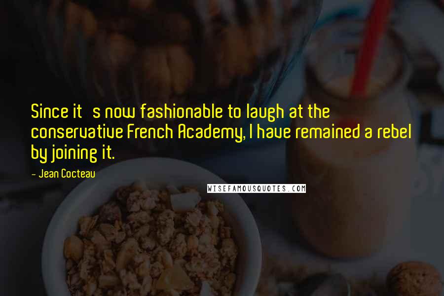 Jean Cocteau Quotes: Since it's now fashionable to laugh at the conservative French Academy, I have remained a rebel by joining it.