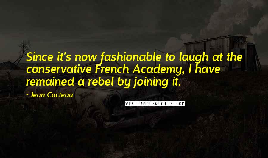 Jean Cocteau Quotes: Since it's now fashionable to laugh at the conservative French Academy, I have remained a rebel by joining it.