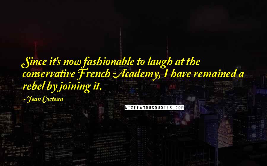Jean Cocteau Quotes: Since it's now fashionable to laugh at the conservative French Academy, I have remained a rebel by joining it.