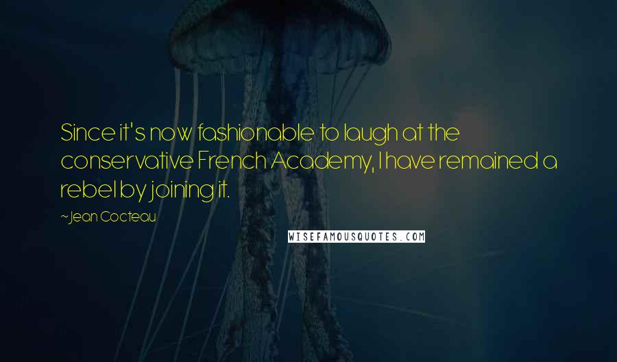 Jean Cocteau Quotes: Since it's now fashionable to laugh at the conservative French Academy, I have remained a rebel by joining it.