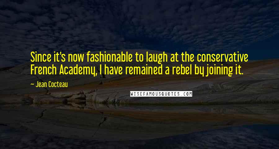 Jean Cocteau Quotes: Since it's now fashionable to laugh at the conservative French Academy, I have remained a rebel by joining it.