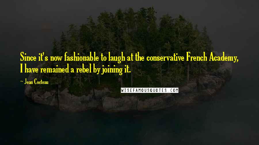 Jean Cocteau Quotes: Since it's now fashionable to laugh at the conservative French Academy, I have remained a rebel by joining it.