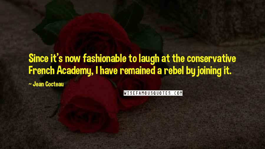 Jean Cocteau Quotes: Since it's now fashionable to laugh at the conservative French Academy, I have remained a rebel by joining it.