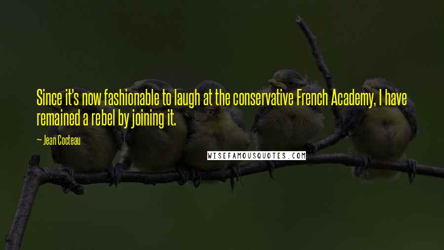 Jean Cocteau Quotes: Since it's now fashionable to laugh at the conservative French Academy, I have remained a rebel by joining it.
