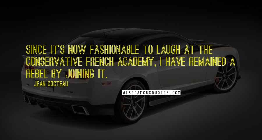 Jean Cocteau Quotes: Since it's now fashionable to laugh at the conservative French Academy, I have remained a rebel by joining it.