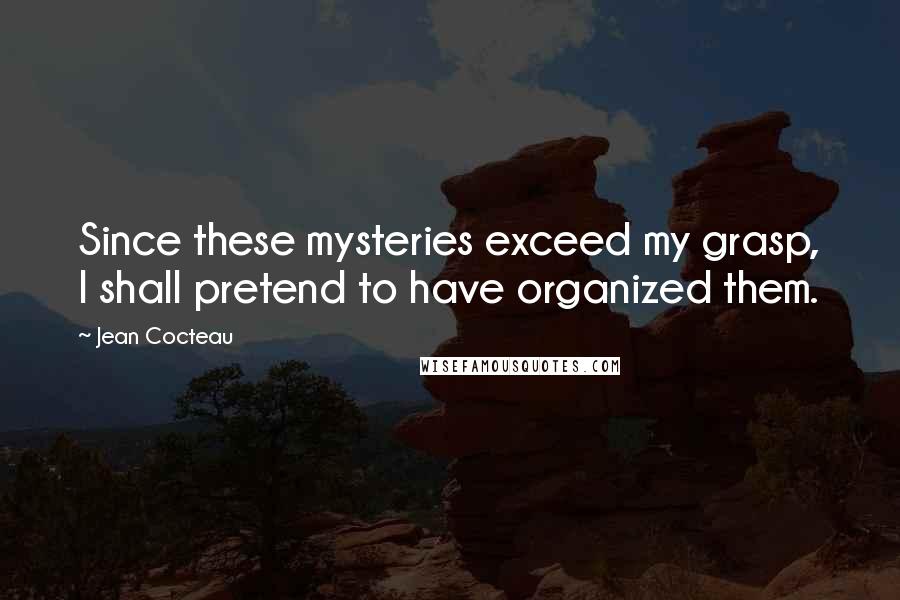 Jean Cocteau Quotes: Since these mysteries exceed my grasp, I shall pretend to have organized them.