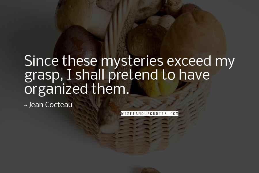 Jean Cocteau Quotes: Since these mysteries exceed my grasp, I shall pretend to have organized them.
