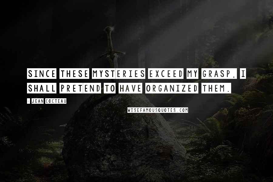 Jean Cocteau Quotes: Since these mysteries exceed my grasp, I shall pretend to have organized them.