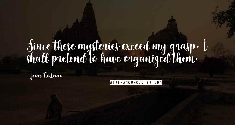 Jean Cocteau Quotes: Since these mysteries exceed my grasp, I shall pretend to have organized them.