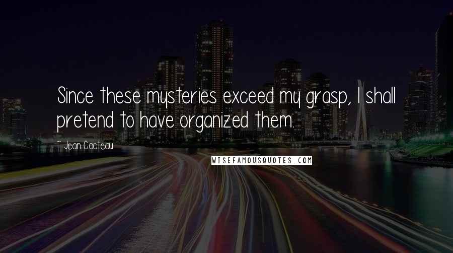 Jean Cocteau Quotes: Since these mysteries exceed my grasp, I shall pretend to have organized them.