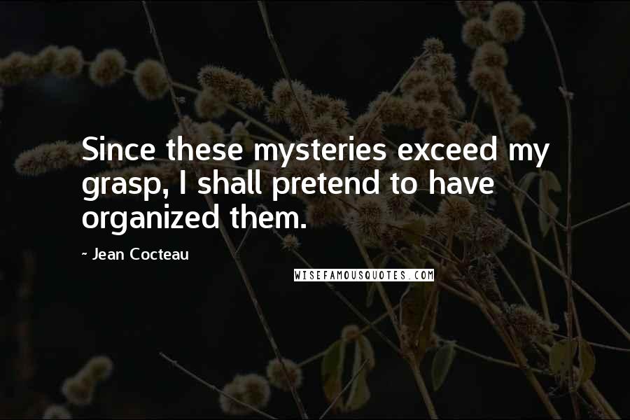 Jean Cocteau Quotes: Since these mysteries exceed my grasp, I shall pretend to have organized them.