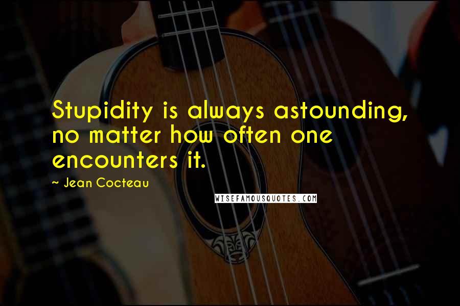 Jean Cocteau Quotes: Stupidity is always astounding, no matter how often one encounters it.