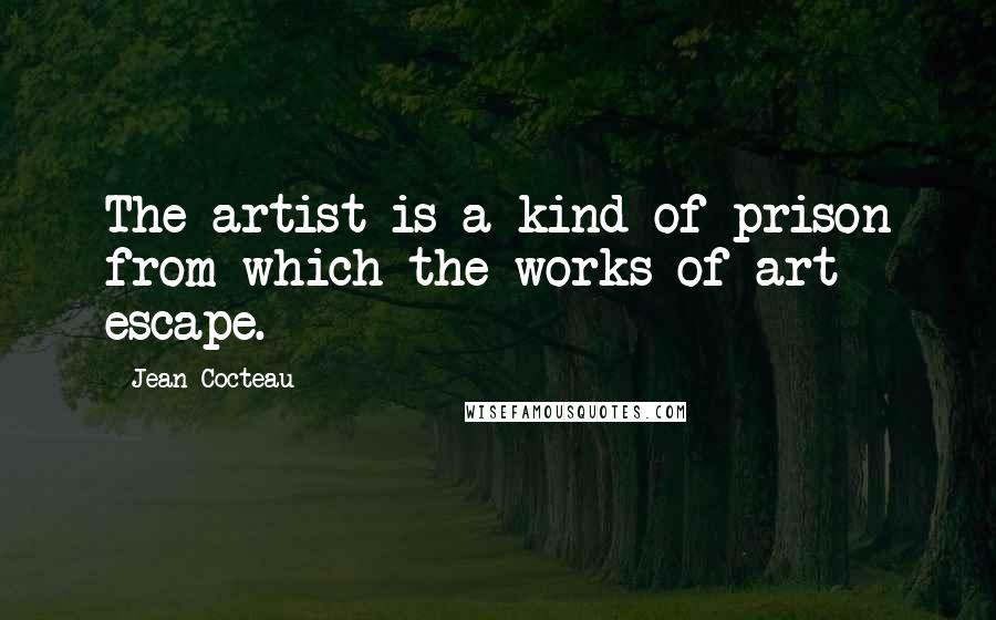 Jean Cocteau Quotes: The artist is a kind of prison from which the works of art escape.