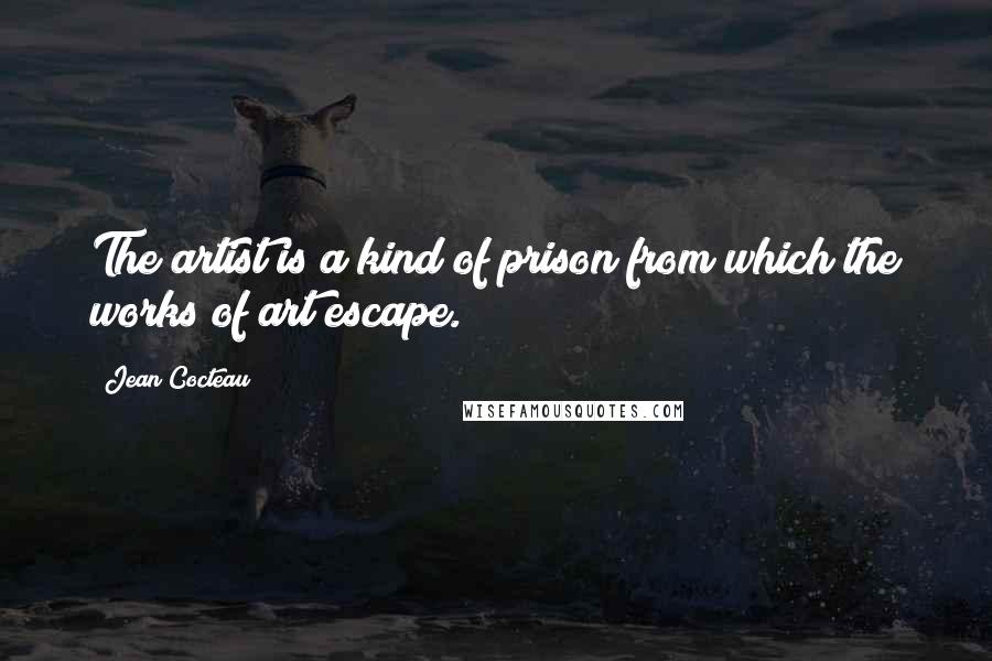 Jean Cocteau Quotes: The artist is a kind of prison from which the works of art escape.