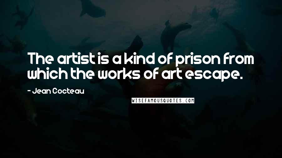 Jean Cocteau Quotes: The artist is a kind of prison from which the works of art escape.