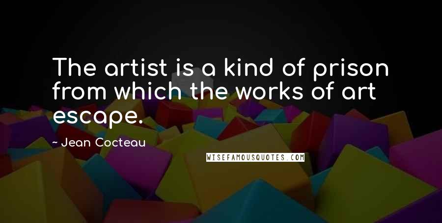 Jean Cocteau Quotes: The artist is a kind of prison from which the works of art escape.
