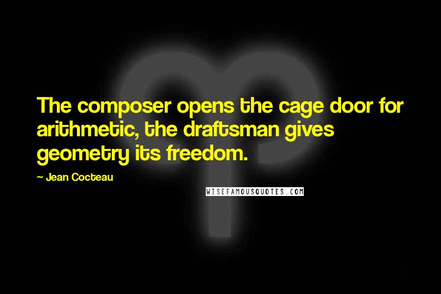 Jean Cocteau Quotes: The composer opens the cage door for arithmetic, the draftsman gives geometry its freedom.