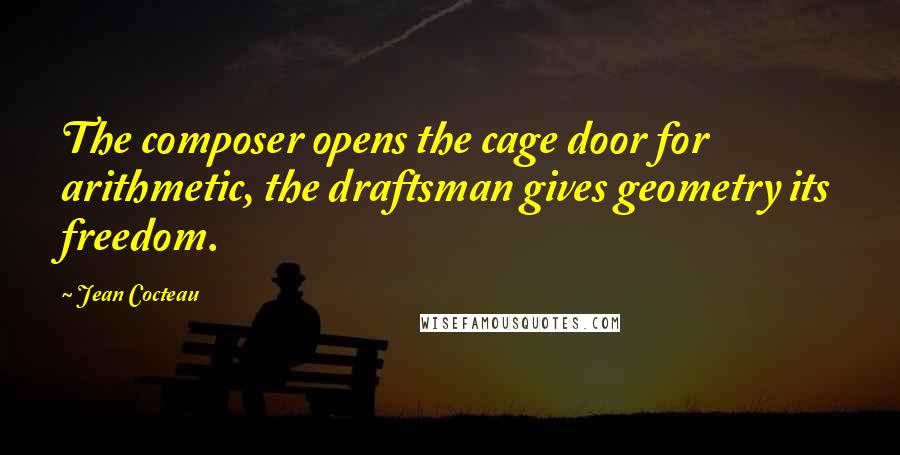 Jean Cocteau Quotes: The composer opens the cage door for arithmetic, the draftsman gives geometry its freedom.