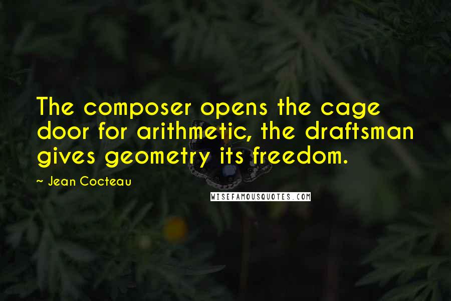 Jean Cocteau Quotes: The composer opens the cage door for arithmetic, the draftsman gives geometry its freedom.