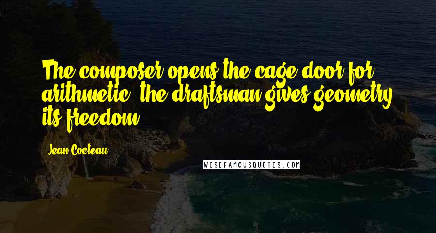 Jean Cocteau Quotes: The composer opens the cage door for arithmetic, the draftsman gives geometry its freedom.