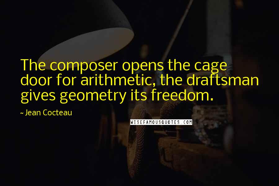 Jean Cocteau Quotes: The composer opens the cage door for arithmetic, the draftsman gives geometry its freedom.