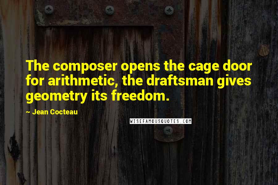 Jean Cocteau Quotes: The composer opens the cage door for arithmetic, the draftsman gives geometry its freedom.