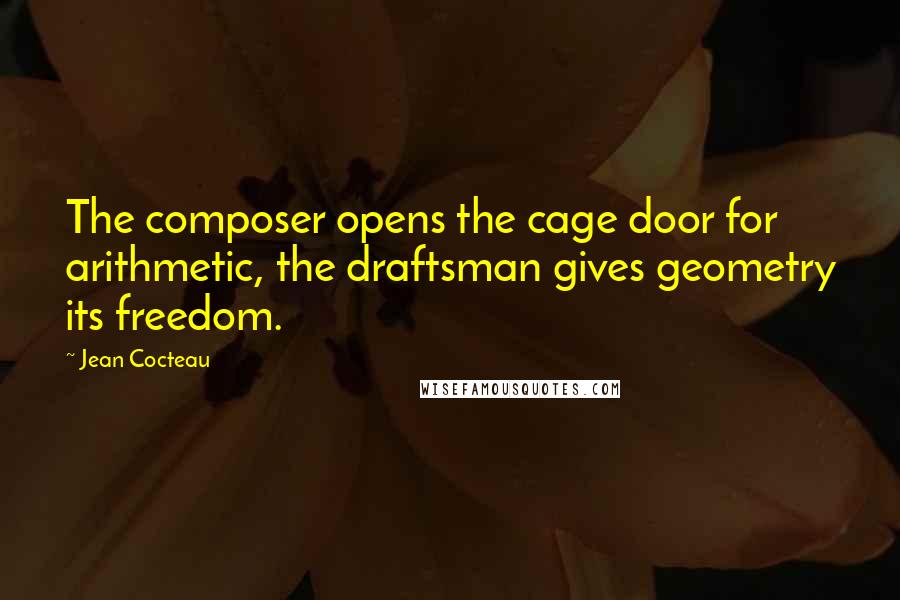 Jean Cocteau Quotes: The composer opens the cage door for arithmetic, the draftsman gives geometry its freedom.