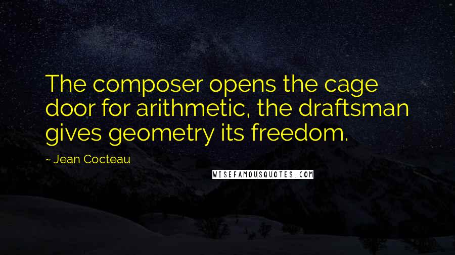 Jean Cocteau Quotes: The composer opens the cage door for arithmetic, the draftsman gives geometry its freedom.