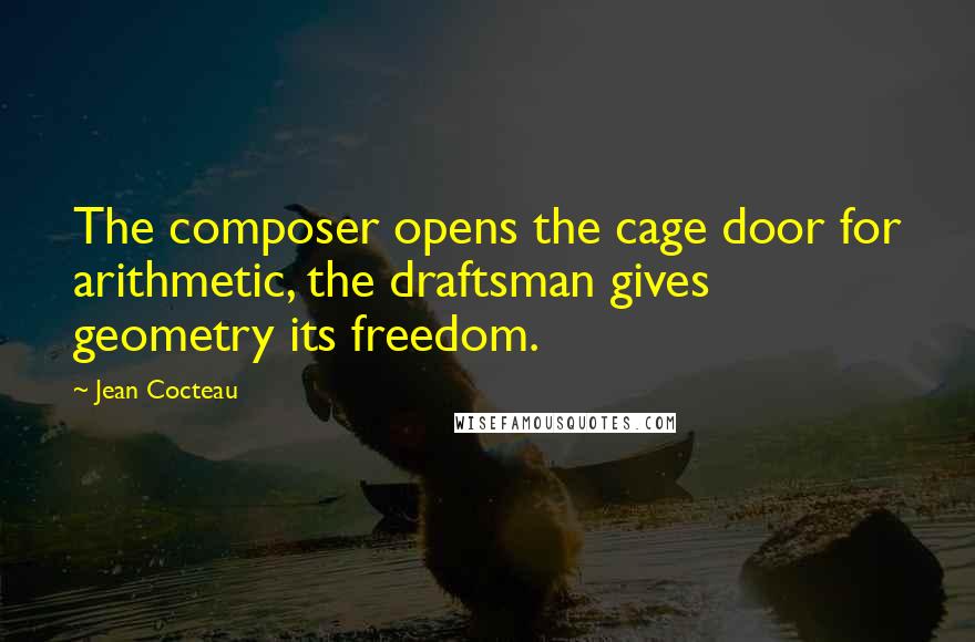 Jean Cocteau Quotes: The composer opens the cage door for arithmetic, the draftsman gives geometry its freedom.