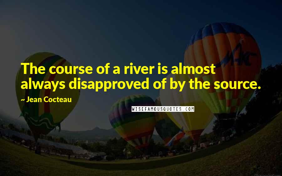 Jean Cocteau Quotes: The course of a river is almost always disapproved of by the source.